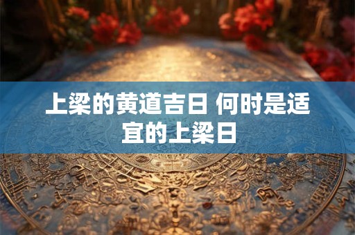 上梁的黄道吉日 何时是适宜的上梁日