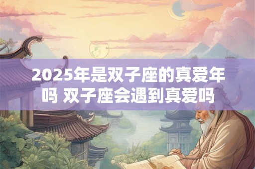 2025年是双子座的真爱年吗 双子座会遇到真爱吗