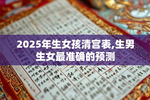 2025年生女孩清宫表,生男生女最准确的预测 2025年生女孩清宫表,生男生女最准确的预测