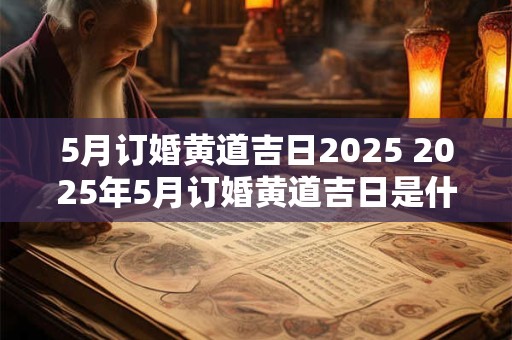 5月订婚黄道吉日2025 2025年5月订婚黄道吉日是什么