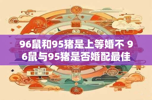 96鼠和95猪是上等婚不 96鼠与95猪是否婚配最佳