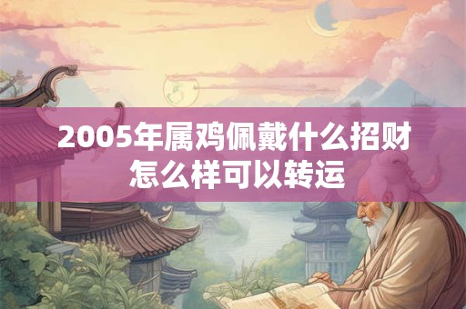 2005年属鸡佩戴什么招财 怎么样可以转运