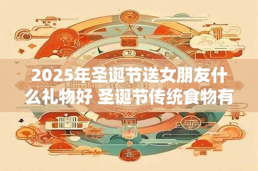 2025年圣诞节送女朋友什么礼物好 圣诞节传统食物有哪些