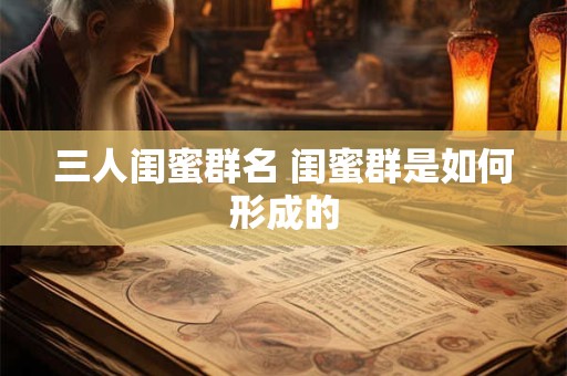 三人闺蜜群名 闺蜜群是如何形成的