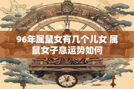 96年属鼠女有几个儿女 属鼠女子息运势如何