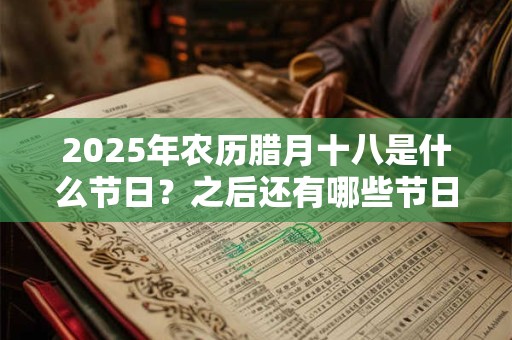 2025年农历腊月十八是什么节日？之后还有哪些节日？