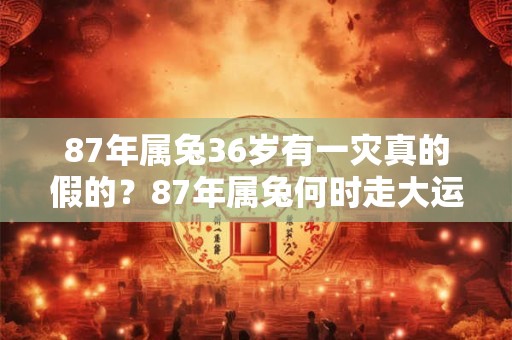 87年属兔36岁有一灾真的假的？87年属兔何时走大运？