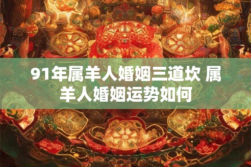 91年属羊人婚姻三道坎 属羊人婚姻运势如何