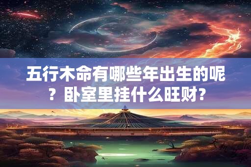 五行木命有哪些年出生的呢？卧室里挂什么旺财？