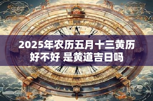 2025年农历五月十三黄历好不好 是黄道吉日吗