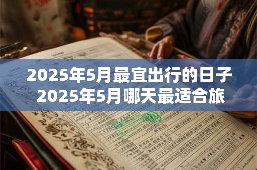 2025年5月最宜出行的日子 2025年5月哪天最适合旅游