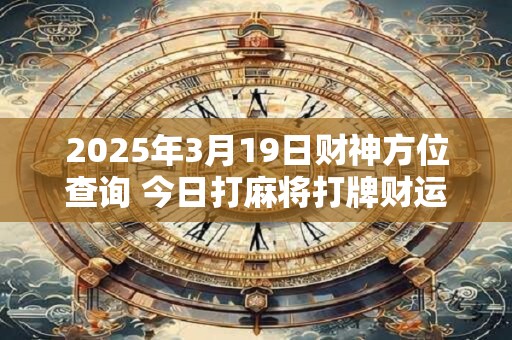 2025年3月19日财神方位查询 今日打麻将打牌财运方位