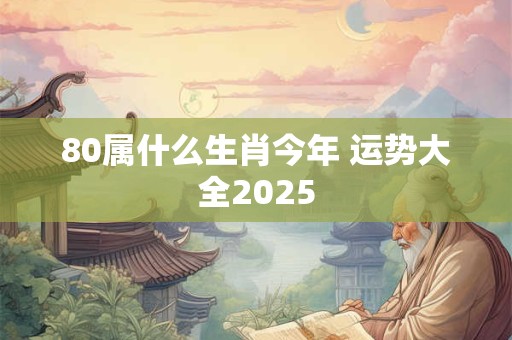 80属什么生肖今年 运势大全2026
