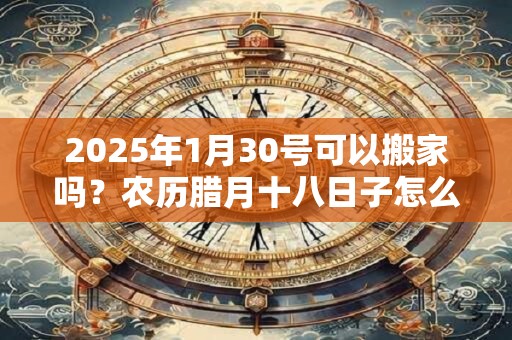 2025年1月30号可以搬家吗？农历腊月十八日子怎么样
