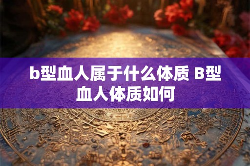 b型血人属于什么体质 B型血人体质如何