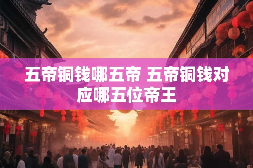 五帝铜钱哪五帝 五帝铜钱对应哪五位帝王