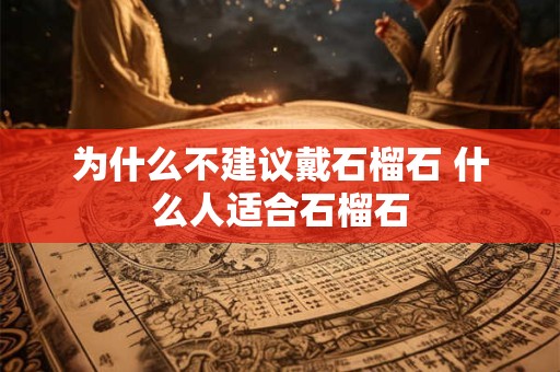 为什么不建议戴石榴石 什么人适合石榴石