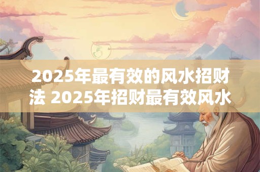 2025年最有效的风水招财法 2025年招财最有效风水法