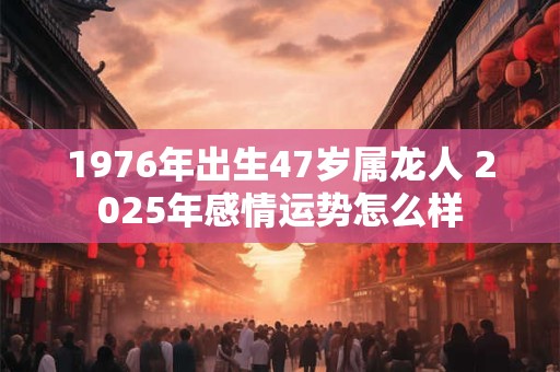 1976年出生47岁属龙人 2025年感情运势怎么样