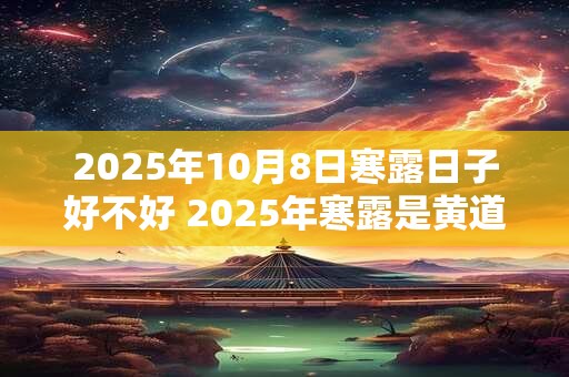 2025年10月8日寒露日子好不好 2025年寒露是黄道吉日吗