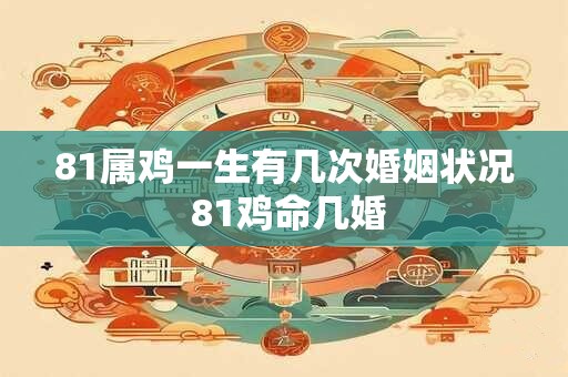 81属鸡一生有几次婚姻状况 81鸡命几婚