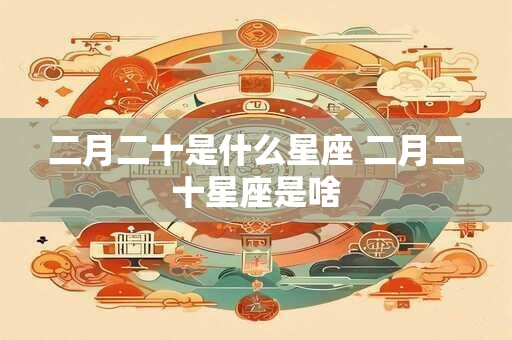 二月二十是什么星座 二月二十星座是啥