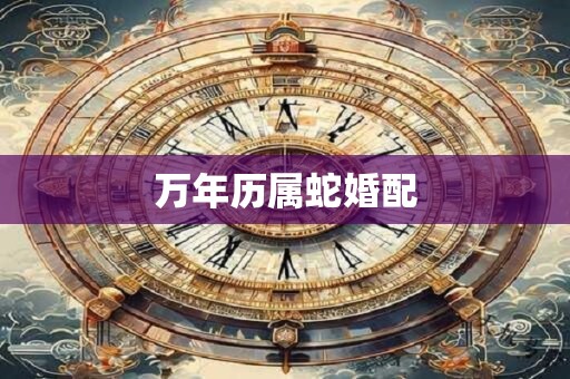 万年历属蛇婚配 万年历属蛇婚配