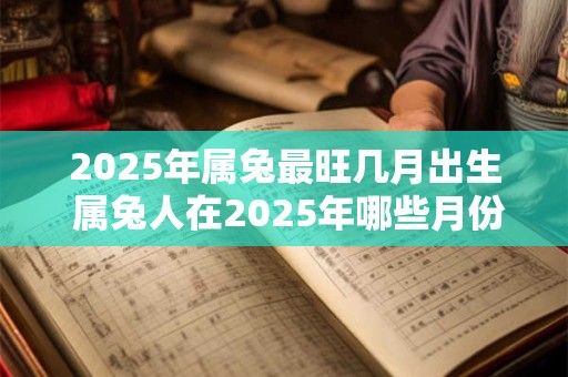 2025年属兔最旺几月出生 属兔人在2025年哪些月份出生最为吉利