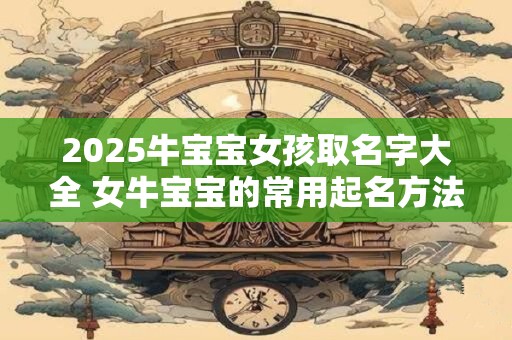 2025牛宝宝女孩取名字大全 女牛宝宝的常用起名方法