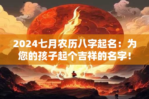 2024七月农历八字起名：为您的孩子起个吉祥的名字！