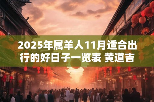 2025年属羊人11月适合出行的好日子一览表 黄道吉日分析