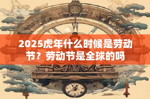 2025虎年什么时候是劳动节？劳动节是全球的吗