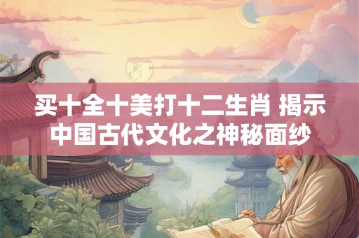 买十全十美打十二生肖 揭示中国古代文化之神秘面纱