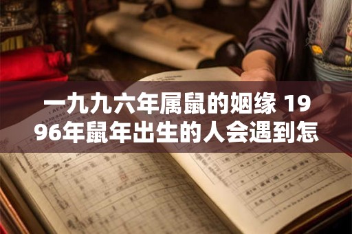 一九九六年属鼠的姻缘 1996年鼠年出生的人会遇到怎样的姻缘
