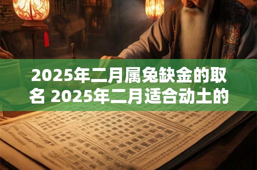 2026年二月属兔缺金的取名 2026年二月适合动土的日子 2026年二月属兔缺金的取名 2026年二月适合动土的日子