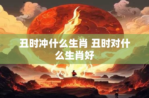 丑时冲什么生肖 丑时对什么生肖好