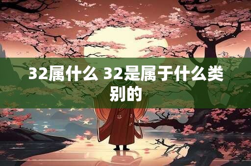 32属什么 32是属于什么类别的 32属什么 32是属于什么类别的