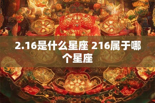2.16是什么星座 216属于哪个星座 2.16是什么星座 216属于哪个星座
