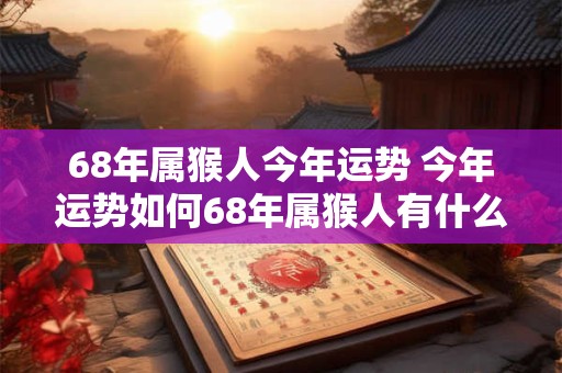 68年属猴人今年运势 今年运势如何68年属猴人有什么运程
