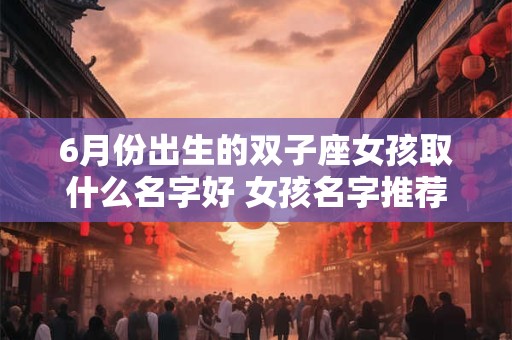 6月份出生的双子座女孩取什么名字好 女孩名字推荐