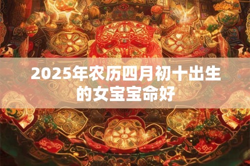 2025年农历四月初十出生的女宝宝命好 2025年农历四月初十出生的女宝宝命好
