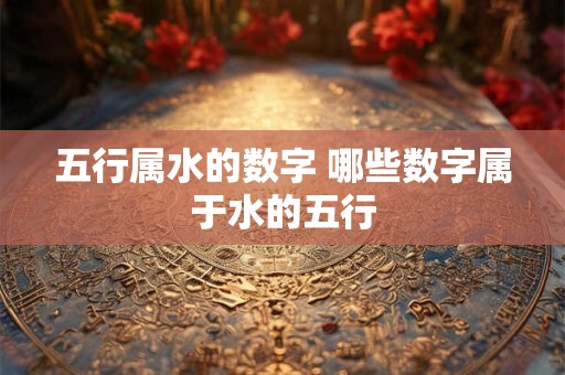 五行属水的数字 哪些数字属于水的五行