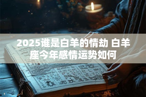2025谁是白羊的情劫 白羊座今年感情运势如何