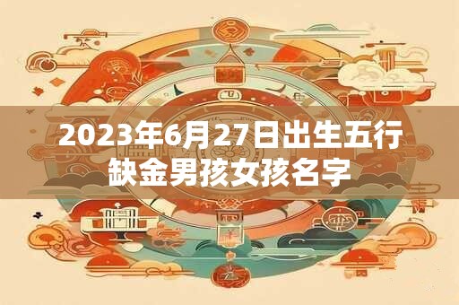 2023年6月27日出生五行缺金男孩女孩名字