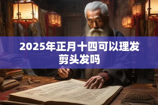 2025年正月十四可以理发剪头发吗