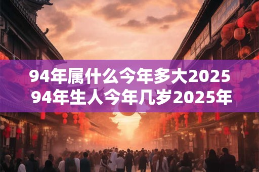 94年属什么今年多大2025 94年生人今年几岁2025年又如何
