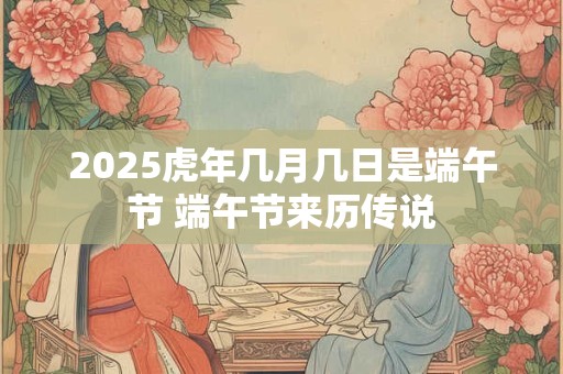 2025虎年几月几日是端午节 端午节来历传说