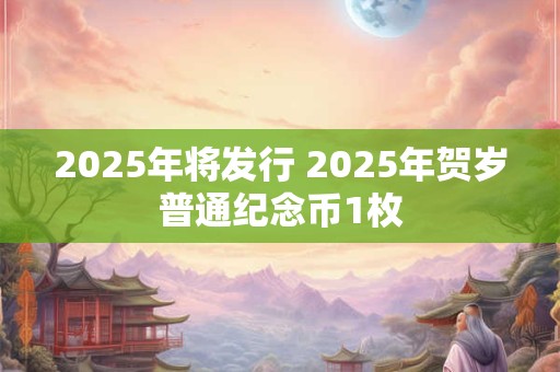 2025年将发行 2025年贺岁普通纪念币1枚 2025年将发行 2025年贺岁普通纪念币1枚