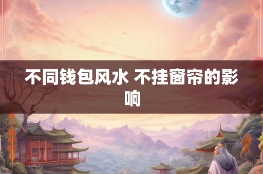 不同钱包风水 不挂窗帘的影响