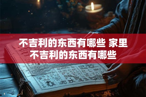 不吉利的东西有哪些 家里不吉利的东西有哪些
